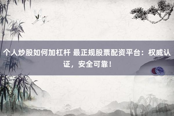 个人炒股如何加杠杆 最正规股票配资平台：权威认证，安全可靠！