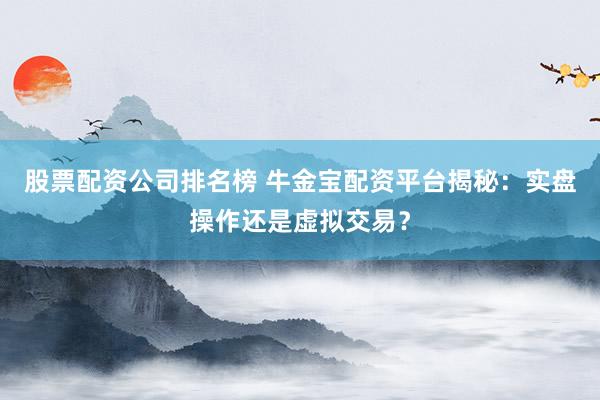 股票配资公司排名榜 牛金宝配资平台揭秘：实盘操作还是虚拟交易？