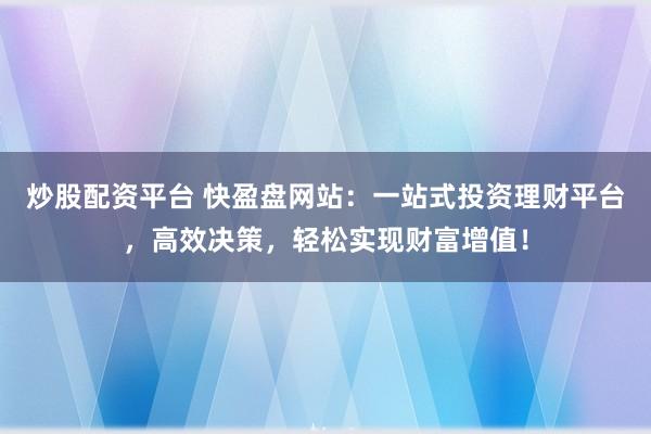 炒股配资平台 快盈盘网站：一站式投资理财平台，高效决策，轻松实现财富增值！
