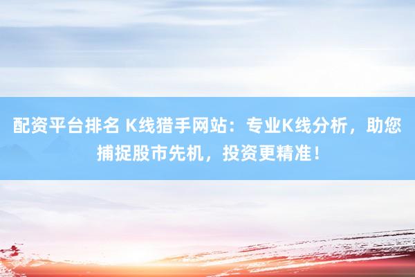 配资平台排名 K线猎手网站：专业K线分析，助您捕捉股市先机，投资更精准！