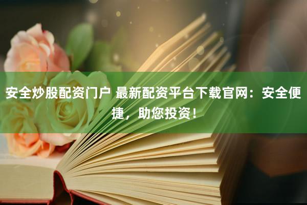 安全炒股配资门户 最新配资平台下载官网：安全便捷，助您投资！