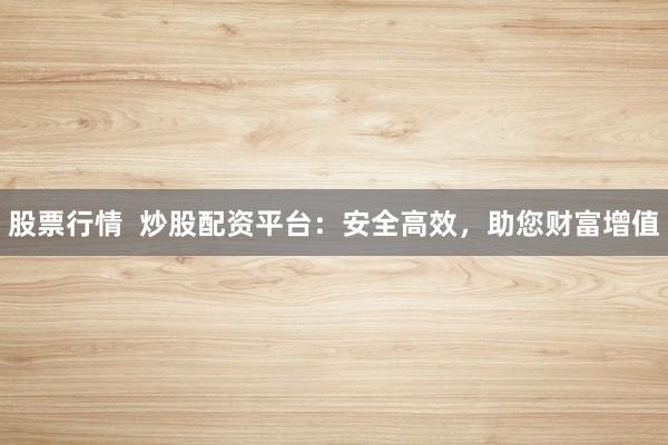 股票行情  炒股配资平台：安全高效，助您财富增值