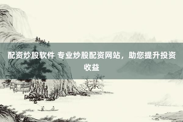 配资炒股软件 专业炒股配资网站，助您提升投资收益