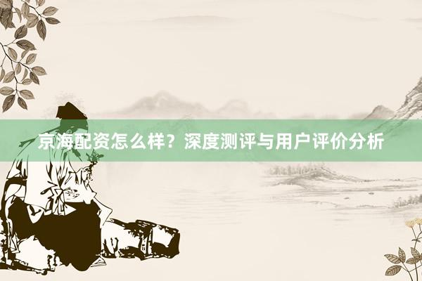 京海配资怎么样？深度测评与用户评价分析