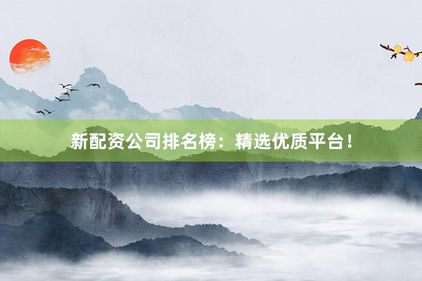 新配资公司排名榜：精选优质平台！