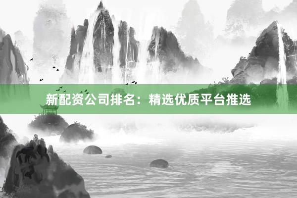 新配资公司排名：精选优质平台推选