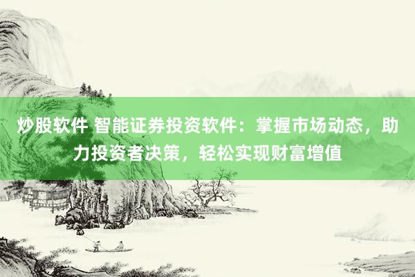 炒股软件 智能证券投资软件：掌握市场动态，助力投资者决策，轻松实现财富增值