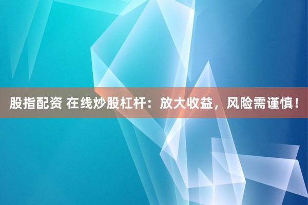 股指配资 在线炒股杠杆：放大收益，风险需谨慎！