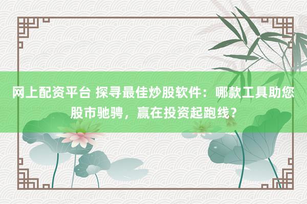 网上配资平台 探寻最佳炒股软件：哪款工具助您股市驰骋，赢在投资起跑线？