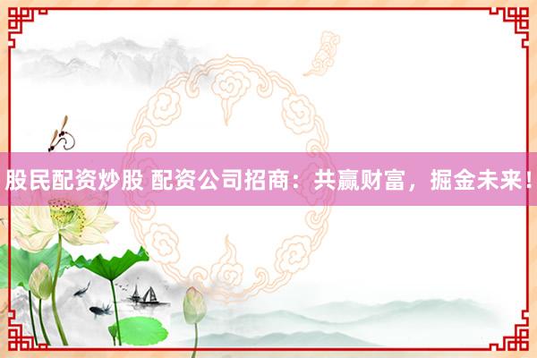 股民配资炒股 配资公司招商：共赢财富，掘金未来！