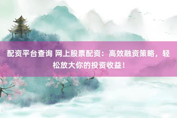 配资平台查询 网上股票配资：高效融资策略，轻松放大你的投资收益！