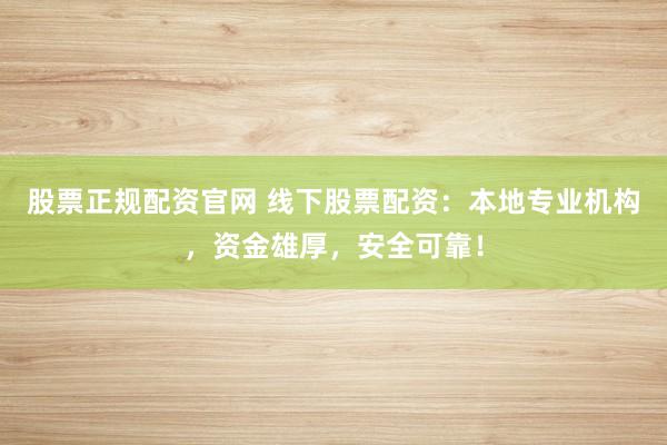 股票正规配资官网 线下股票配资：本地专业机构，资金雄厚，安全可靠！