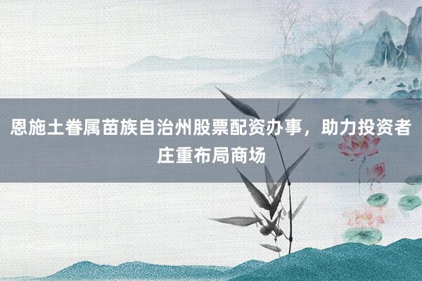 恩施土眷属苗族自治州股票配资办事，助力投资者庄重布局商场