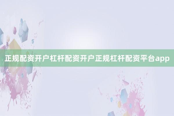 正规配资开户杠杆配资开户正规杠杆配资平台app