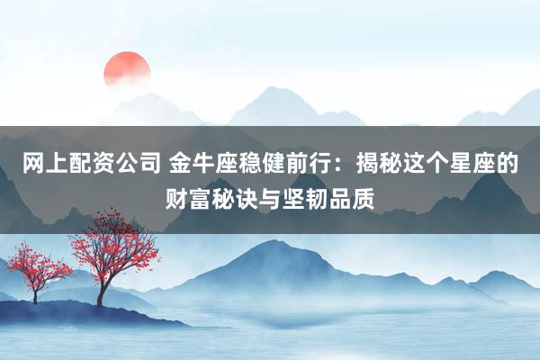 网上配资公司 金牛座稳健前行：揭秘这个星座的财富秘诀与坚韧品质