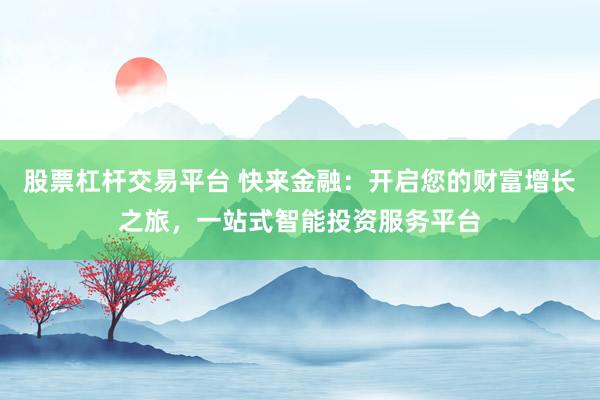 股票杠杆交易平台 快来金融：开启您的财富增长之旅，一站式智能投资服务平台