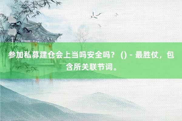 参加私募建仓会上当吗安全吗？ () - 最胜仗，包含所关联节词。