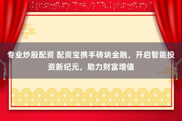 专业炒股配资 配资宝携手砖块金融，开启智能投资新纪元，助力财富增值