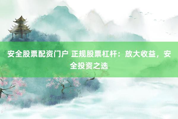安全股票配资门户 正规股票杠杆：放大收益，安全投资之选