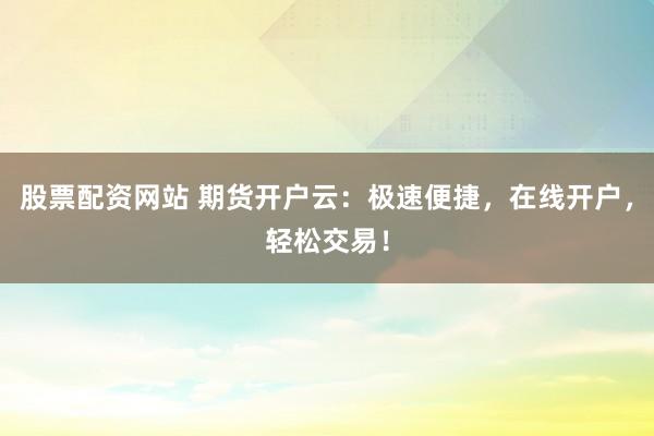 股票配资网站 期货开户云：极速便捷，在线开户，轻松交易！