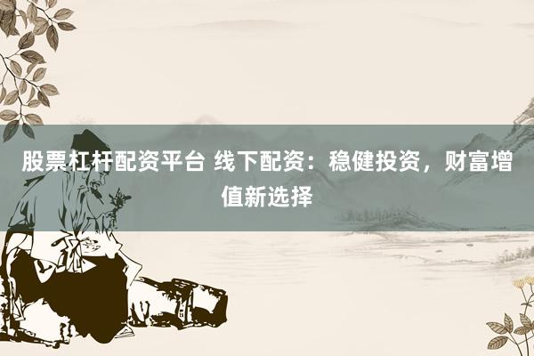 股票杠杆配资平台 线下配资：稳健投资，财富增值新选择