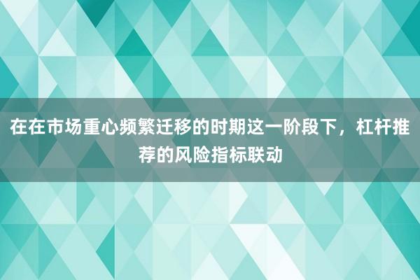 在在市场重心频繁迁移的时期这一阶段下，杠杆推荐的风险指标联动