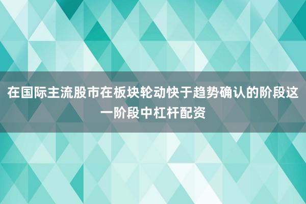 在国际主流股市在板块轮动快于趋势确认的阶段这一阶段中杠杆配资
