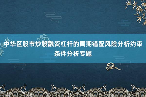 中华区股市炒股融资杠杆的周期错配风险分析约束条件分析专题