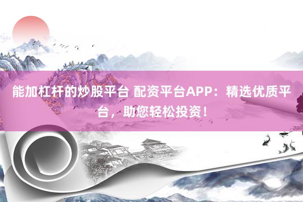 能加杠杆的炒股平台 配资平台APP：精选优质平台，助您轻松投资！