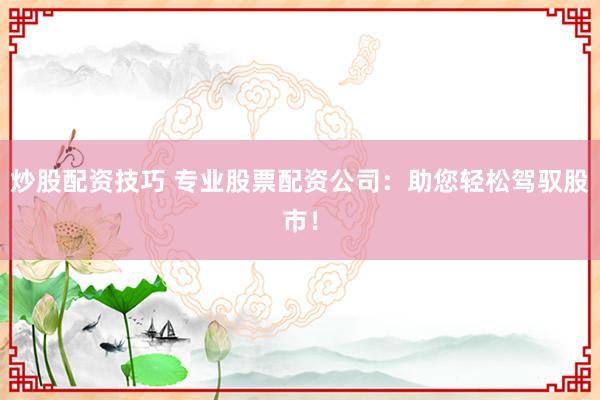 炒股配资技巧 专业股票配资公司：助您轻松驾驭股市！