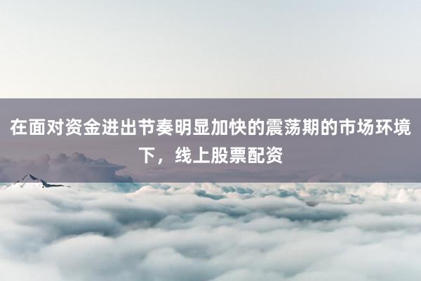 在面对资金进出节奏明显加快的震荡期的市场环境下，线上股票配资