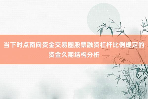 当下时点南向资金交易圈股票融资杠杆比例规定的资金久期结构分析