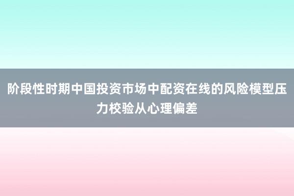 阶段性时期中国投资市场中配资在线的风险模型压力校验从心理偏差