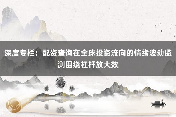 深度专栏：配资查询在全球投资流向的情绪波动监测围绕杠杆放大效