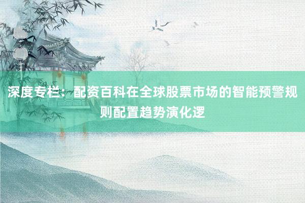 深度专栏：配资百科在全球股票市场的智能预警规则配置趋势演化逻