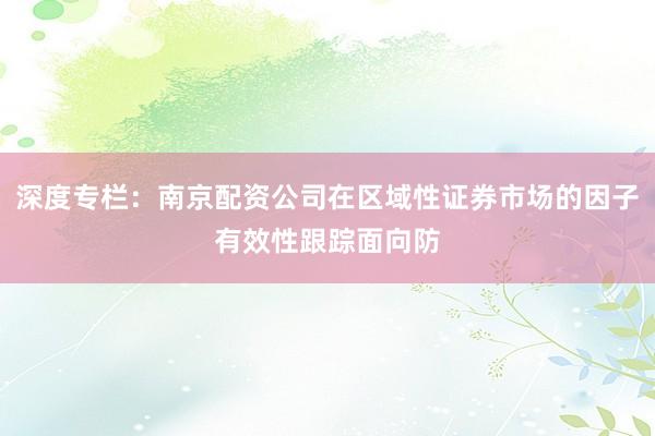 深度专栏：南京配资公司在区域性证券市场的因子有效性跟踪面向防
