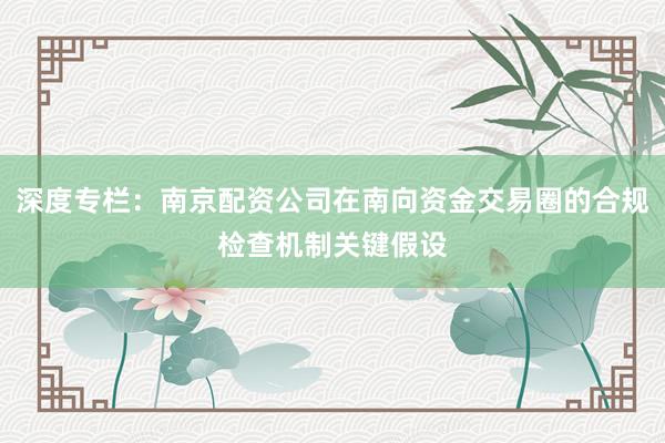 深度专栏：南京配资公司在南向资金交易圈的合规检查机制关键假设