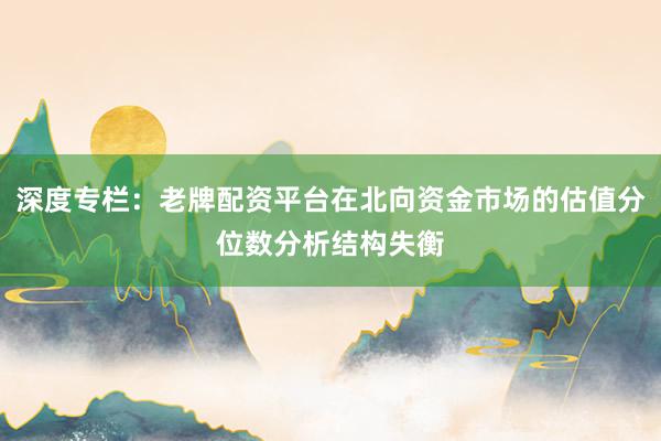 深度专栏：老牌配资平台在北向资金市场的估值分位数分析结构失衡