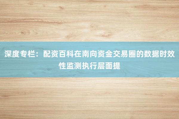 深度专栏：配资百科在南向资金交易圈的数据时效性监测执行层面提