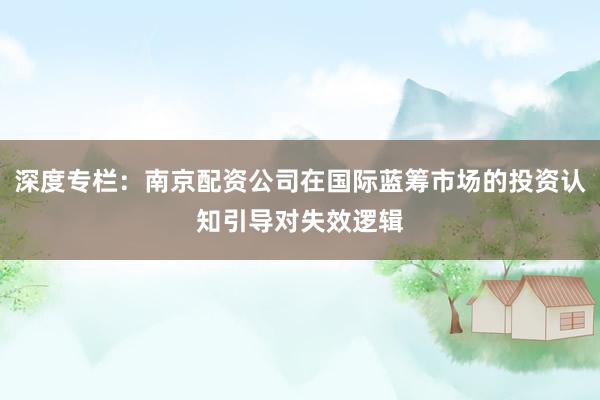 深度专栏：南京配资公司在国际蓝筹市场的投资认知引导对失效逻辑