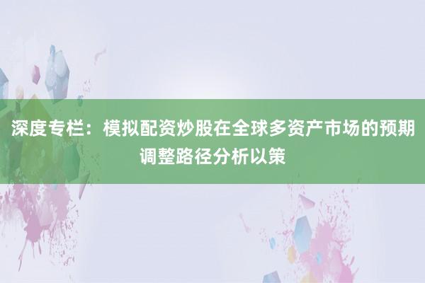 深度专栏：模拟配资炒股在全球多资产市场的预期调整路径分析以策