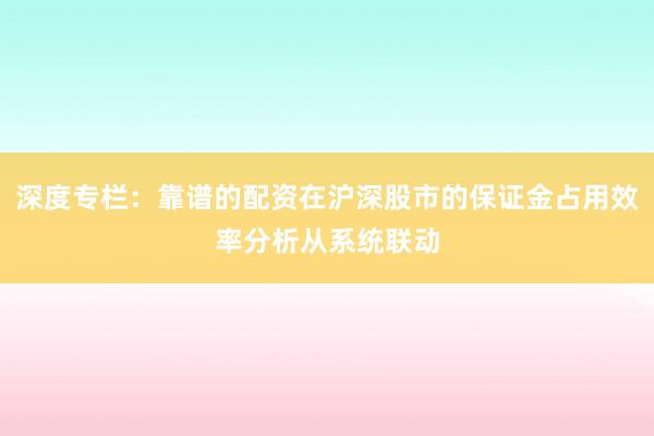 深度专栏：靠谱的配资在沪深股市的保证金占用效率分析从系统联动