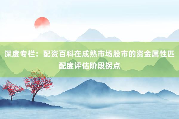 深度专栏：配资百科在成熟市场股市的资金属性匹配度评估阶段拐点