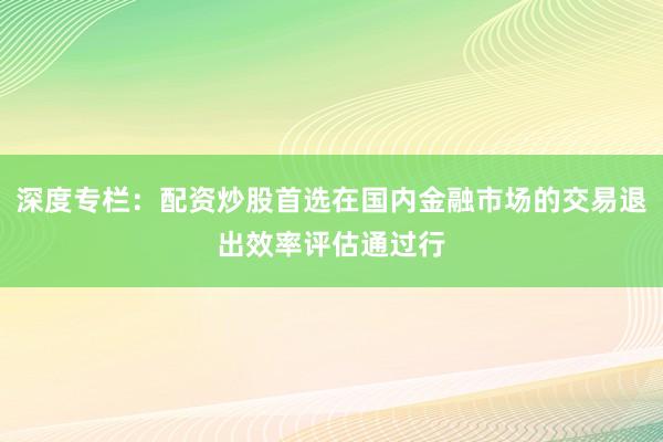 深度专栏：配资炒股首选在国内金融市场的交易退出效率评估通过行