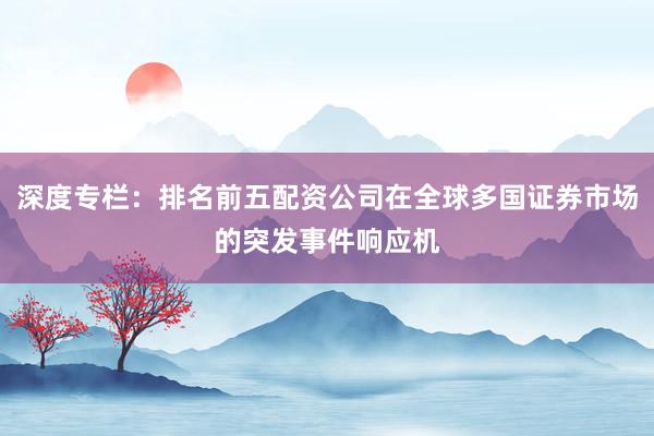 深度专栏：排名前五配资公司在全球多国证券市场的突发事件响应机